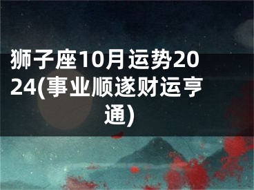 狮子座10月运势2024(事业顺遂财运亨通)
