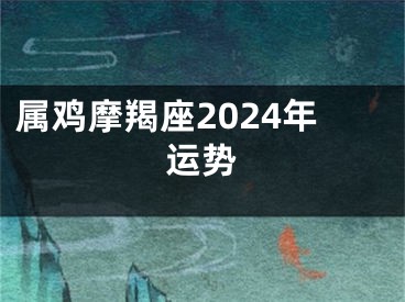 属鸡摩羯座2024年运势