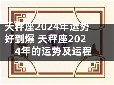 天秤座2024年运势好到爆 天秤座2024年的运势及运程