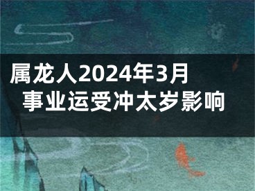 属龙人2024年3月事业运受冲太岁影响