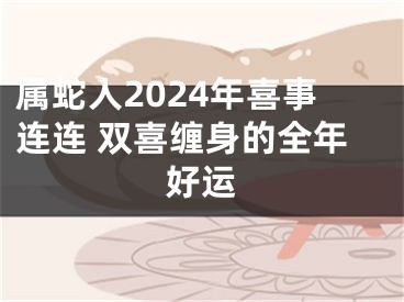 属蛇人2024年喜事连连 双喜缠身的全年好运