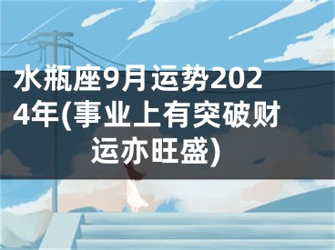 水瓶座9月运势2024年(事业上有突破财运亦旺盛)