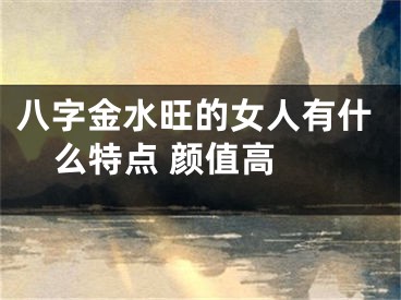 八字金水旺的女人有什么特点 颜值高 