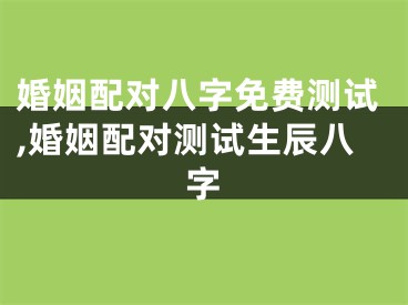 婚姻配对八字免费测试,婚姻配对测试生辰八字