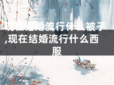 现在结婚流行什么被子,现在结婚流行什么西服