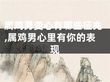 属鸡男变心有哪些征兆,属鸡男心里有你的表现