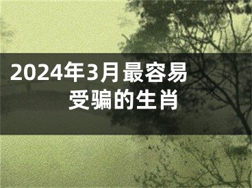 2024年3月最容易受骗的生肖