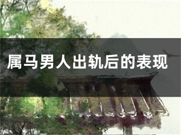 属马男人出轨后的表现