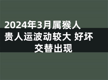 2024年3月属猴人贵人运波动较大 好坏交替出现