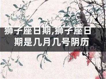 狮子座日期,狮子座日期是几月几号阴历