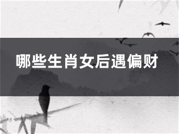 哪些生肖女后遇偏财