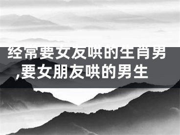 经常要女友哄的生肖男,要女朋友哄的男生