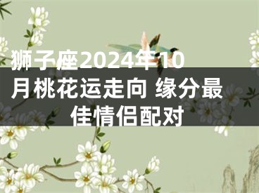 狮子座2024年10月桃花运走向 缘分最佳情侣配对
