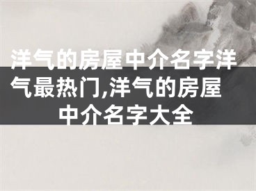 洋气的房屋中介名字洋气最热门,洋气的房屋中介名字大全