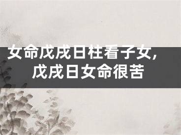 女命戊戌日柱看子女,戊戌日女命很苦