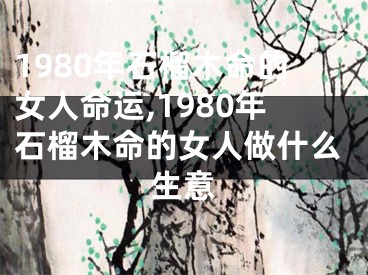 1980年石榴木命的女人命运,1980年石榴木命的女人做什么生意