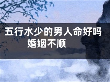 五行水少的男人命好吗 婚姻不顺 