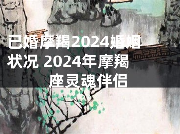已婚摩羯2024婚姻状况 2024年摩羯座灵魂伴侣