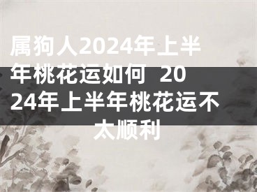 属狗人2024年上半年桃花运如何  2024年上半年桃花运不太顺利