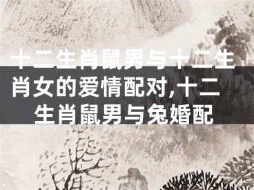 十二生肖鼠男与十二生肖女的爱情配对,十二生肖鼠男与兔婚配