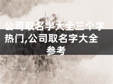 公司取名字大全三个字热门,公司取名字大全参考