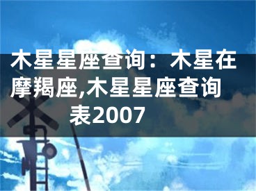 木星星座查询：木星在摩羯座,木星星座查询表2007