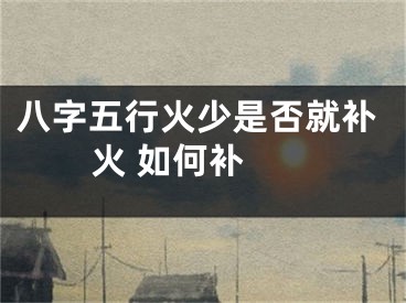 八字五行火少是否就补火 如何补 