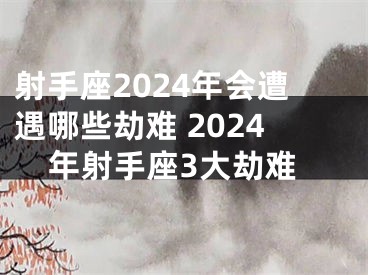 射手座2024年会遭遇哪些劫难 2024年射手座3大劫难