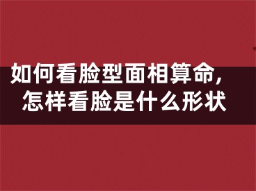 如何看脸型面相算命,怎样看脸是什么形状