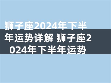狮子座2024年下半年运势详解 狮子座2024年下半年运势