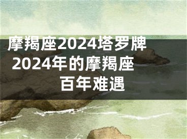 摩羯座2024塔罗牌 2024年的摩羯座百年难遇