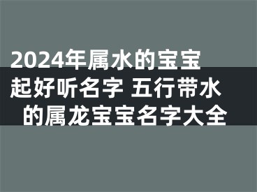 2024年属水的宝宝起好听名字 五行带水的属龙宝宝名字大全