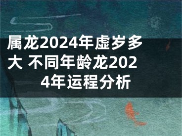 属龙2024年虚岁多大 不同年龄龙2024年运程分析