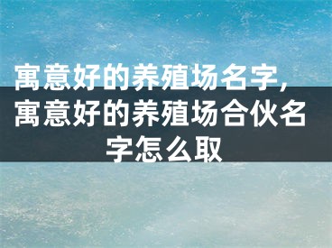 寓意好的养殖场名字,寓意好的养殖场合伙名字怎么取