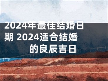 2024年最佳结婚日期 2024适合结婚的良辰吉日