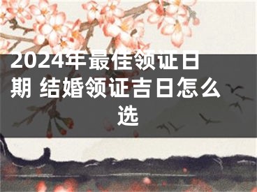 2024年最佳领证日期 结婚领证吉日怎么选