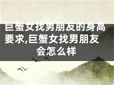 巨蟹女找男朋友的身高要求,巨蟹女找男朋友会怎么样