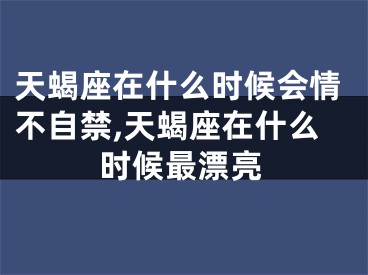 天蝎座在什么时候会情不自禁,天蝎座在什么时候最漂亮