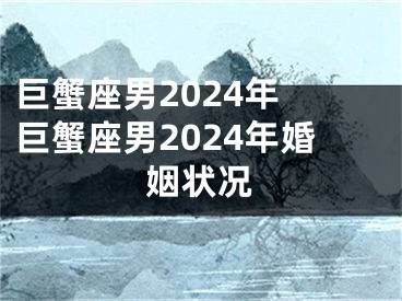 巨蟹座男2024年 巨蟹座男2024年婚姻状况