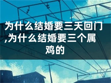 为什么结婚要三天回门,为什么结婚要三个属鸡的