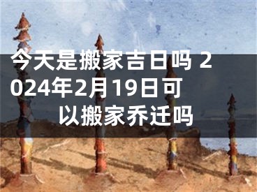 今天是搬家吉日吗 2024年2月19日可以搬家乔迁吗