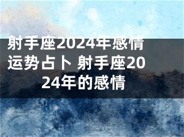 射手座2024年感情运势占卜 射手座2024年的感情