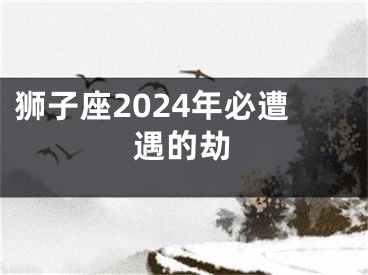 狮子座2024年必遭遇的劫