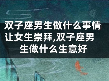 双子座男生做什么事情让女生崇拜,双子座男生做什么生意好