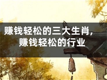 赚钱轻松的三大生肖,赚钱轻松的行业