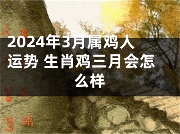 2024年3月属鸡人运势 生肖鸡三月会怎么样