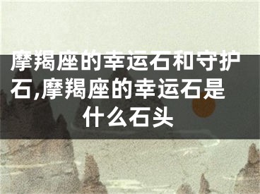 摩羯座的幸运石和守护石,摩羯座的幸运石是什么石头