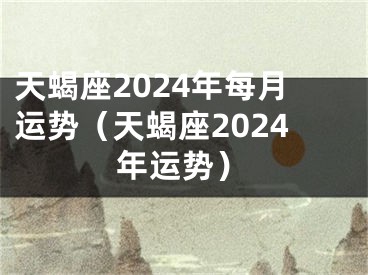 天蝎座2024年每月运势（天蝎座2024年运势）