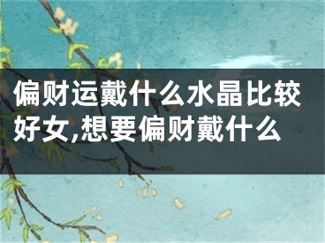 偏财运戴什么水晶比较好女,想要偏财戴什么