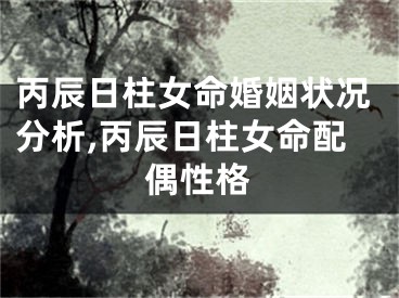 丙辰日柱女命婚姻状况分析,丙辰日柱女命配偶性格
